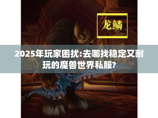 2025年玩家困扰:去哪找稳定又耐玩的魔兽世界私服? 2025年玩家困扰:去哪找稳定又耐玩的魔兽世界私服?