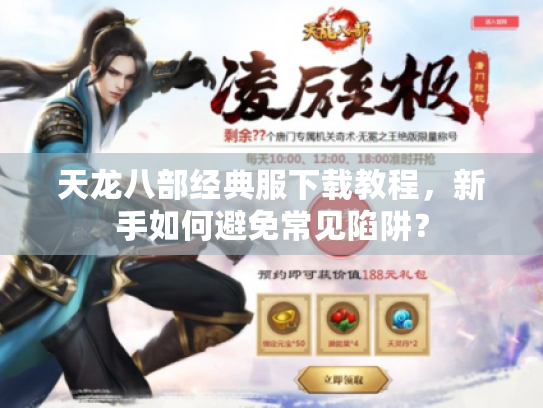 天龙八部经典服下载教程,新手如何避免常见陷阱? 天龙八部经典服下载教程,新手如何避免常见陷阱?
