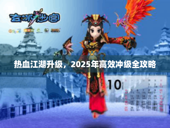 热血江湖升级,2025年高效冲级全攻略 热血江湖升级,2025年高效冲级全攻略