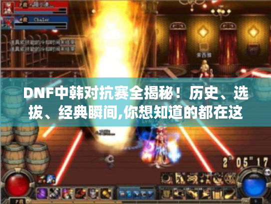 DNF中韩对抗赛全揭秘!历史、选拔、经典瞬间,你想知道的都在这里 DNF中韩对抗赛全揭秘!历史、选拔、经典瞬间,你想知道的都在这里