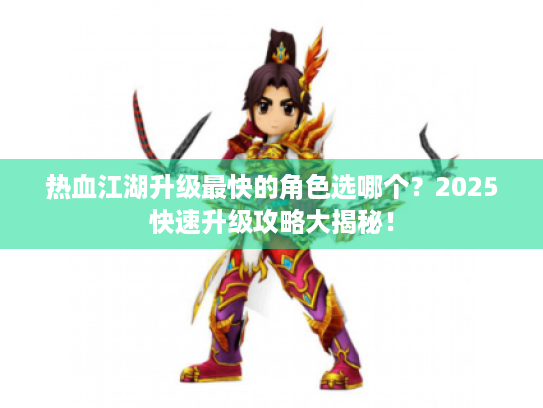 热血江湖升级最快的角色选哪个?2025快速升级攻略大揭秘! 热血江湖升级最快的角色选哪个?2025快速升级攻略大揭秘!