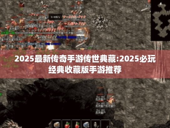 2025最新传奇手游传世典藏:2025必玩经典收藏版手游推荐 2025最新传奇手游传世典藏:2025必玩经典收藏版手游推荐