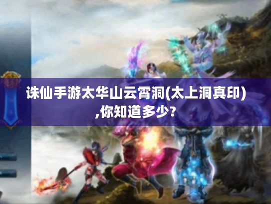 诛仙手游太华山云霄洞(太上洞真印),你知道多少? 诛仙手游太华山云霄洞(太上洞真印),你知道多少?