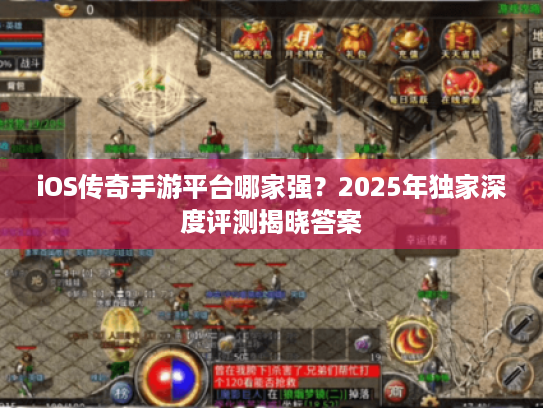 iOS传奇手游平台哪家强?2025年独家深度评测揭晓答案 iOS传奇手游平台哪家强?2025年独家深度评测揭晓答案