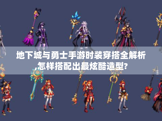 地下城与勇士手游时装穿搭全解析,怎样搭配出最炫酷造型? 地下城与勇士手游时装穿搭全解析,怎样搭配出最炫酷造型?