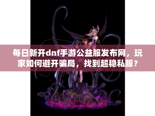 每日新开dnf手游公益服发布网,玩家如何避开骗局,找到超稳私服? 每日新开dnf手游公益服发布网,玩家如何避开骗局,找到超稳私服?