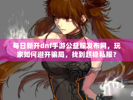每日新开dnf手游公益服发布网,玩家如何避开骗局,找到超稳私服? 每日新开dnf手游公益服发布网,玩家如何避开骗局,找到超稳私服?