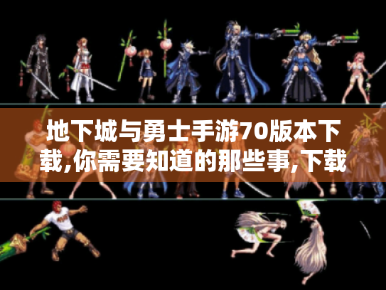 地下城与勇士手游70版本下载,你需要知道的那些事,下载源、条件、问题全揭秘 地下城与勇士手游70版本下载,你需要知道的那些事,下载源、条件、问题全揭秘