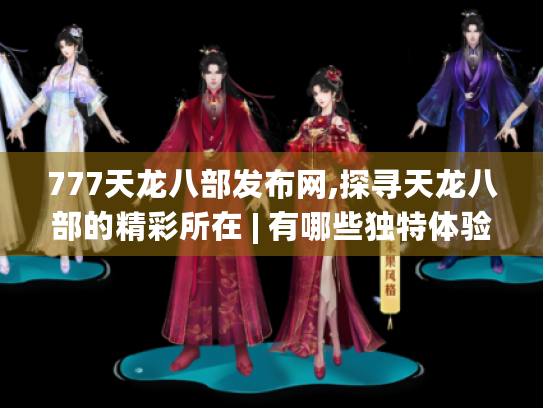 777天龙八部发布网,探寻天龙八部的精彩所在 | 有哪些独特体验?