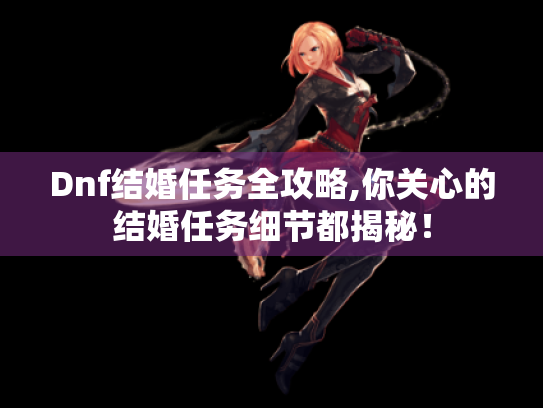 Dnf结婚任务全攻略,你关心的结婚任务细节都揭秘! Dnf结婚任务全攻略,你关心的结婚任务细节都揭秘!
