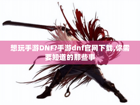 想玩手游DNF?手游dnf官网下载,你需要知道的那些事
