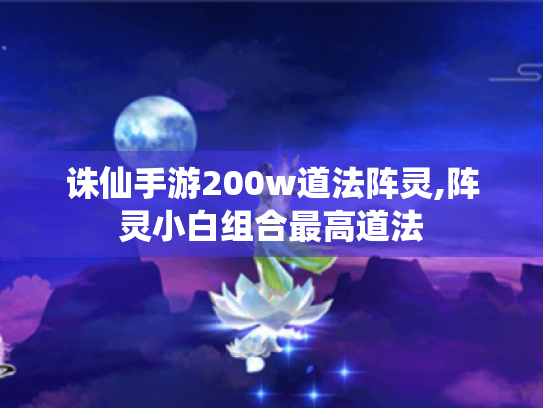 诛仙手游200w道法阵灵,阵灵小白组合最高道法 诛仙手游200w道法阵灵,阵灵小白组合最高道法