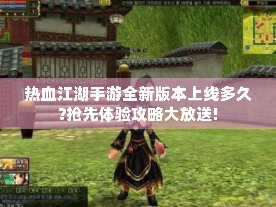 热血江湖手游全新版本上线多久?抢先体验攻略大放送! 热血江湖手游全新版本上线多久?抢先体验攻略大放送!
