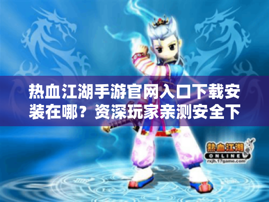 热血江湖手游官网入口下载安装在哪?资深玩家亲测安全下载教程 热血江湖手游官网入口下载安装在哪?资深玩家亲测安全下载教程