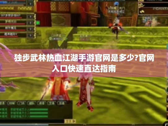 独步武林热血江湖手游官网是多少?官网入口快速直达指南 独步武林热血江湖手游官网是多少?官网入口快速直达指南