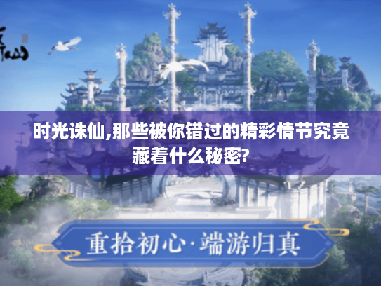 时光诛仙,那些被你错过的精彩情节究竟藏着什么秘密? 时光诛仙,那些被你错过的精彩情节究竟藏着什么秘密?