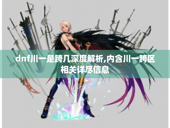 dnf川一是跨几深度解析,内含川一跨区相关详尽信息 dnf川一是跨几深度解析,内含川一跨区相关详尽信息