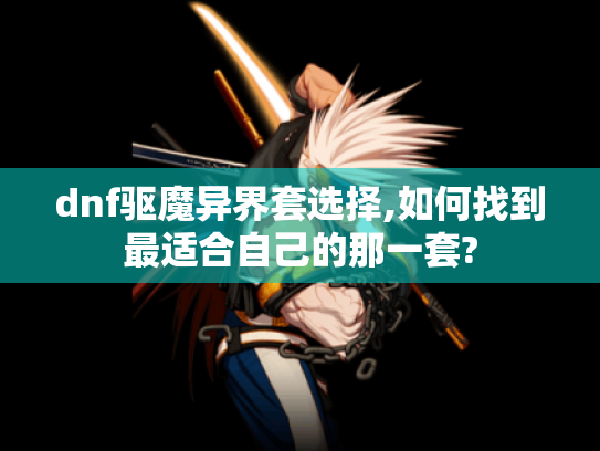 dnf驱魔异界套选择,如何找到最适合自己的那一套? dnf驱魔异界套选择,如何找到最适合自己的那一套?