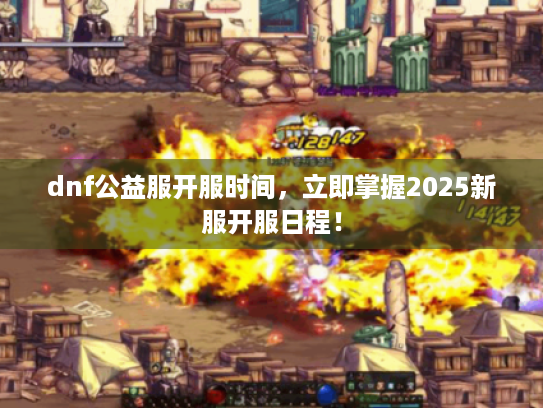 dnf公益服开服时间,立即掌握2025新服开服日程! dnf公益服开服时间,立即掌握2025新服开服日程!