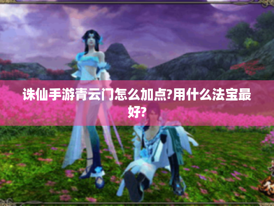 诛仙手游青云门怎么加点?用什么法宝最好? 诛仙手游青云门怎么加点?用什么法宝最好?
