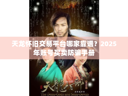 天龙怀旧交易平台哪家靠谱?2025年账号买卖防骗手册 天龙怀旧交易平台哪家靠谱?2025年账号买卖防骗手册
