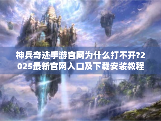 神兵奇迹手游官网为什么打不开?2025最新官网入口及下载安装教程 神兵奇迹手游官网为什么打不开?2025最新官网入口及下载安装教程