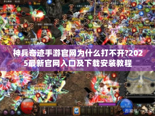 神兵奇迹手游官网为什么打不开?2025最新官网入口及下载安装教程 神兵奇迹手游官网为什么打不开?2025最新官网入口及下载安装教程