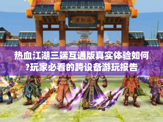 热血江湖三端互通版真实体验如何?玩家必看的跨设备游玩报告 热血江湖三端互通版真实体验如何?玩家必看的跨设备游玩报告