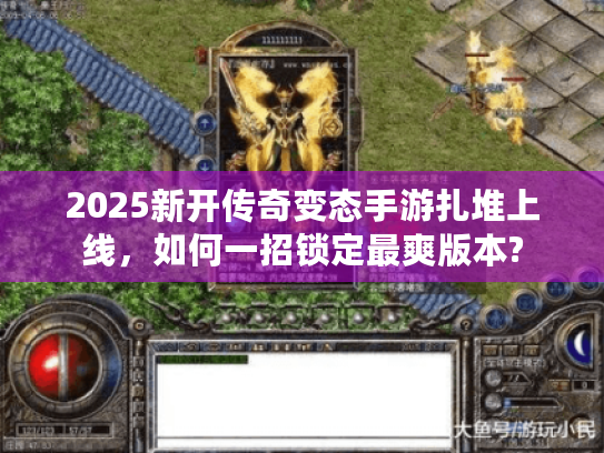 2025新开传奇变态手游扎堆上线,如何一招锁定最爽版本? 2025新开传奇变态手游扎堆上线,如何一招锁定最爽版本?