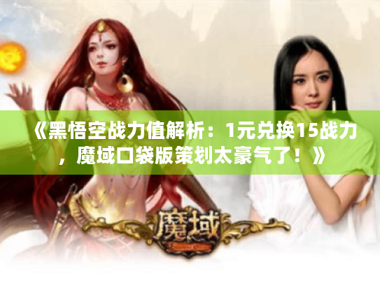 《黑悟空战力值解析:1元兑换15战力,魔域口袋版策划太豪气了!》 《黑悟空战力值解析:1元兑换15战力,魔域口袋版策划太豪气了!》