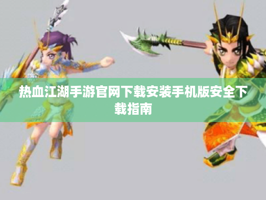 热血江湖手游官网下载安装手机版安全下载指南 热血江湖手游官网下载安装手机版安全下载指南