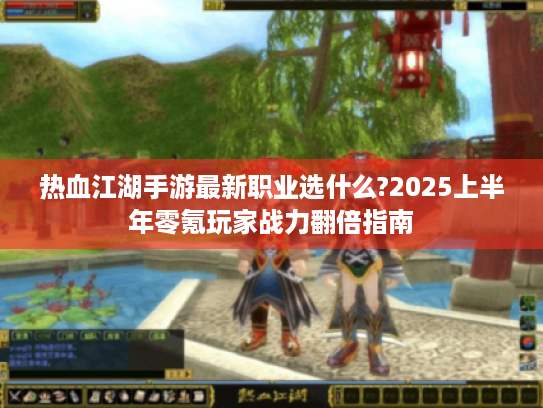 热血江湖手游最新职业选什么?2025上半年零氪玩家战力翻倍指南 热血江湖手游最新职业选什么?2025上半年零氪玩家战力翻倍指南