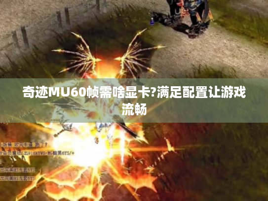 奇迹MU60帧需啥显卡?满足配置让游戏流畅 奇迹MU60帧需啥显卡?满足配置让游戏流畅