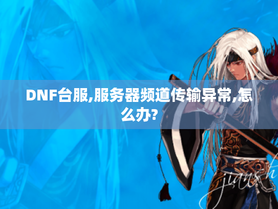 DNF台服,服务器频道传输异常,怎么办? DNF台服,服务器频道传输异常,怎么办?