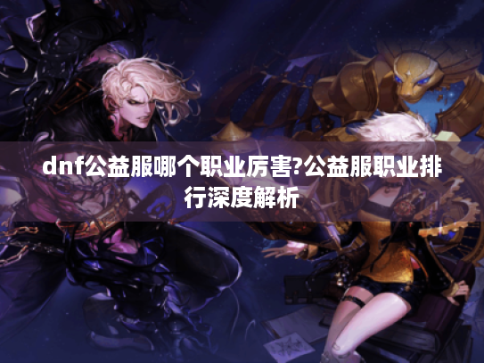 dnf公益服哪个职业厉害?公益服职业排行深度解析