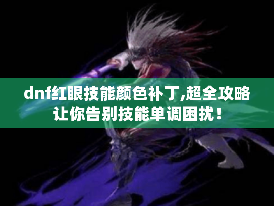 dnf红眼技能颜色补丁,超全攻略让你告别技能单调困扰! dnf红眼技能颜色补丁,超全攻略让你告别技能单调困扰!