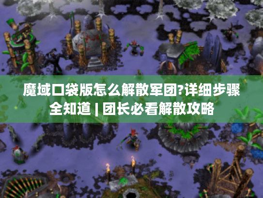 魔域口袋版怎么解散军团?详细步骤全知道 | 团长必看解散攻略