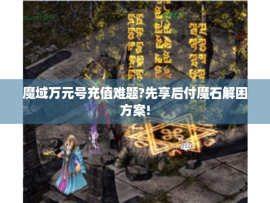 魔域万元号充值难题?先享后付魔石解困方案! 魔域万元号充值难题?先享后付魔石解困方案!