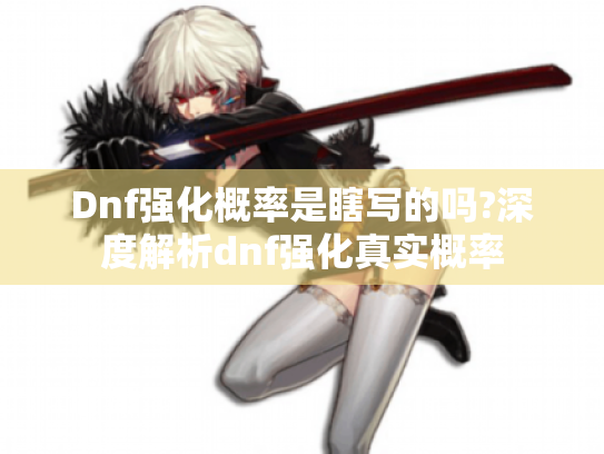 Dnf强化概率是瞎写的吗?深度解析dnf强化真实概率 Dnf强化概率是瞎写的吗?深度解析dnf强化真实概率