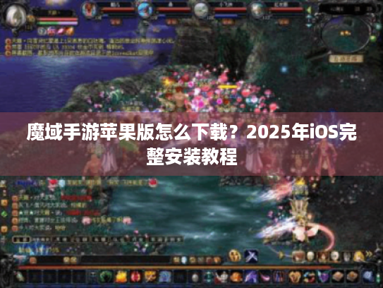 魔域手游苹果版怎么下载?2025年iOS完整安装教程 魔域手游苹果版怎么下载?2025年iOS完整安装教程