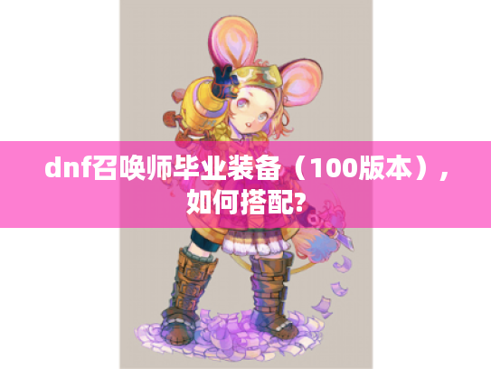 dnf召唤师毕业装备(100版本),如何搭配? dnf召唤师毕业装备(100版本),如何搭配?