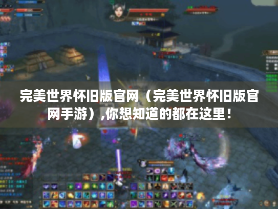 完美世界怀旧版官网（完美世界怀旧版官网手游）,你想知道的都在这里！