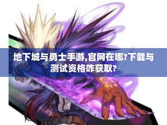 地下城与勇士手游,官网在哪?下载与测试资格咋获取? 地下城与勇士手游,官网在哪?下载与测试资格咋获取?