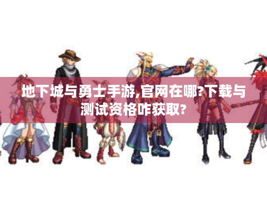 地下城与勇士手游,官网在哪?下载与测试资格咋获取? 地下城与勇士手游,官网在哪?下载与测试资格咋获取?
