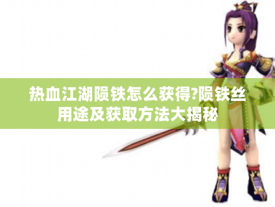 热血江湖陨铁怎么获得?陨铁丝用途及获取方法大揭秘