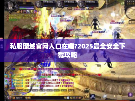 私服魔域官网入口在哪?2025最全安全下载攻略 私服魔域官网入口在哪?2025最全安全下载攻略