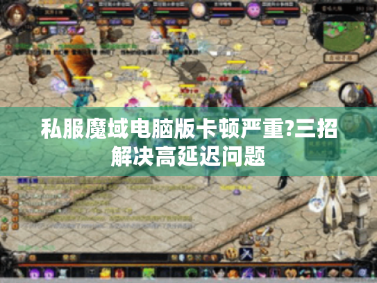 私服魔域电脑版卡顿严重?三招解决高延迟问题