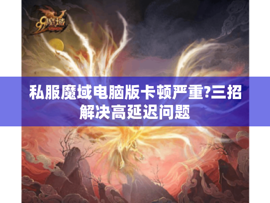 私服魔域电脑版卡顿严重?三招解决高延迟问题 私服魔域电脑版卡顿严重?三招解决高延迟问题