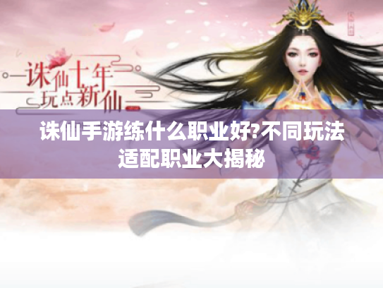 诛仙手游练什么职业好?不同玩法适配职业大揭秘 诛仙手游练什么职业好?不同玩法适配职业大揭秘