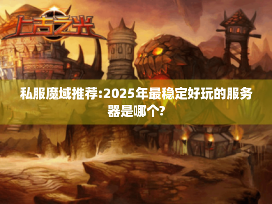 私服魔域推荐:2025年最稳定好玩的服务器是哪个? 私服魔域推荐:2025年最稳定好玩的服务器是哪个?
